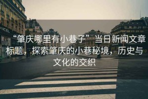 “肇慶哪里有小巷子”當(dāng)日新聞文章標(biāo)題，探索肇慶的小巷秘境，歷史與文化的交織