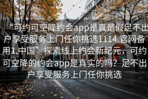 “可約可空降約會app是真是假足不出戶享受服務上門任你挑選1114.官網備用1.中國”探索線上約會新紀元，可約可空降的約會app是真實的嗎？足不出戶享受服務上門任你挑選