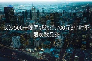 長沙500一晚同城約茶:700元3小時不限次數品茶