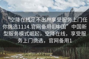 “空降在線足不出戶享受服務(wù)上門任你挑選1114.官網(wǎng)備用1.中國”中國新型服務(wù)模式崛起，空降在線，享受服務(wù)上門挑選，官網(wǎng)備用1