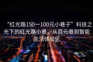 “紅光路150一100元小巷子”科技之光下的紅光路小巷，從百元巷到智能生活體驗區