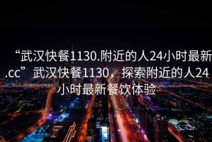 “武漢快餐1130.附近的人24小時最新.cc”武漢快餐1130，探索附近的人24小時最新餐飲體驗