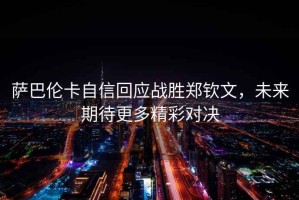 薩巴倫卡自信回應戰勝鄭欽文，未來期待更多精彩對決