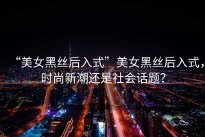 “美女黑絲后入式”美女黑絲后入式，時尚新潮還是社會話題？