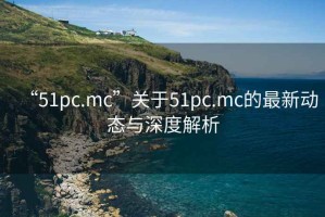 “51pc.mc”關(guān)于51pc.mc的最新動(dòng)態(tài)與深度解析