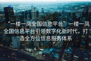 “一樓一鳳全國信息平臺”一樓一鳳全國信息平臺引領(lǐng)數(shù)字化新時代，打造全方位信息服務(wù)體系