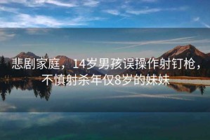 悲劇家庭，14歲男孩誤操作射釘槍，不慎射殺年僅8歲的妹妹