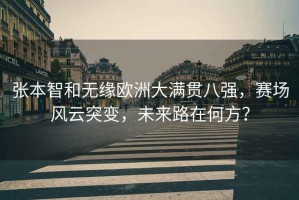 張本智和無緣歐洲大滿貫八強，賽場風云突變，未來路在何方？