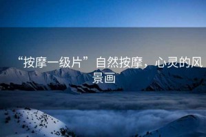 “按摩一級片”自然按摩，心靈的風景畫