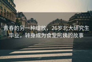 青春的另一種綻放，26歲北大研究生畢業(yè)，轉(zhuǎn)身成為食堂阿姨的故事