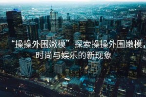“操操外圍嫩?！碧剿鞑俨偻鈬勰＃瑫r尚與娛樂的新現象
