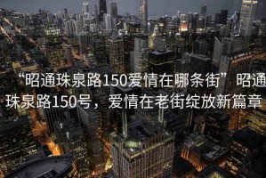 “昭通珠泉路150愛情在哪條街”昭通珠泉路150號，愛情在老街綻放新篇章