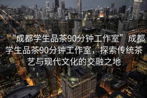 “成都學生品茶90分鐘工作室”成都學生品茶90分鐘工作室，探索傳統茶藝與現代文化的交融之地