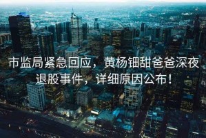 市監局緊急回應，黃楊鈿甜爸爸深夜退股事件，詳細原因公布！