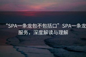 “SPA一條龍包不包括口”SPA一條龍服務(wù)，深度解讀與理解