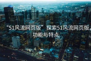 “51風流網頁版”探索51風流網頁版，功能與特點