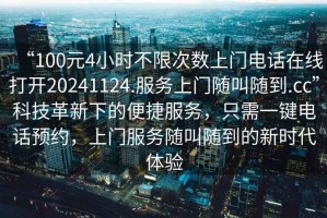 “100元4小時不限次數(shù)上門電話在線打開20241124.服務上門隨叫隨到.cc”科技革新下的便捷服務，只需一鍵電話預約，上門服務隨叫隨到的新時代體驗