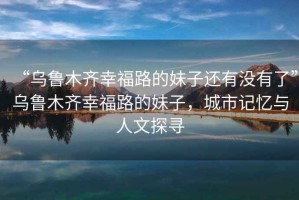 “烏魯木齊幸福路的妹子還有沒有了”烏魯木齊幸福路的妹子，城市記憶與人文探尋