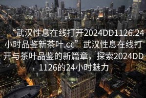 “武漢性息在線打開2024DD1126.24小時品鑒新茶葉.cc”武漢性息在線打開與茶葉品鑒的新篇章，探索2024DD1126的24小時魅力