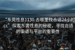 “東莞性息1130.去哪里找合適24小時.cc”探索東莞性息的秘密，尋找合適的渠道與平臺的重要性