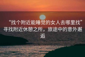 “找個附近能睡覺的女人去哪里找”尋找附近休憩之所，旅途中的意外邂逅