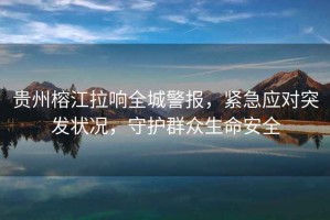 貴州榕江拉響全城警報，緊急應對突發(fā)狀況，守護群眾生命安全