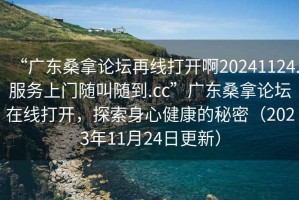 “廣東桑拿論壇再線打開啊20241124.服務上門隨叫隨到.cc”廣東桑拿論壇在線打開，探索身心健康的秘密（2023年11月24日更新）