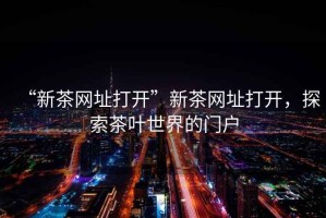 “新茶網址打開”新茶網址打開，探索茶葉世界的門戶
