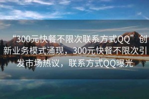“300元快餐不限次聯(lián)系方式QQ”創(chuàng)新業(yè)務(wù)模式涌現(xiàn)，300元快餐不限次引發(fā)市場熱議，聯(lián)系方式QQ曝光