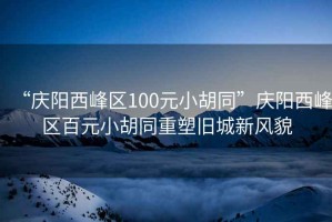 “慶陽西峰區(qū)100元小胡同”慶陽西峰區(qū)百元小胡同重塑舊城新風(fēng)貌