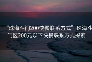 “珠海斗門200快餐聯(lián)系方式”珠海斗門區(qū)200元以下快餐聯(lián)系方式探索