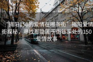 “揭陽150的愛情在哪條街”揭陽愛情街探秘，尋找那隱匿于街巷深處的150愛情故事