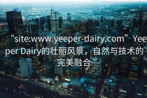 “site:www.yeeper-dairy.com”Yeeper Dairy的壯麗風(fēng)景，自然與技術(shù)的完美融合