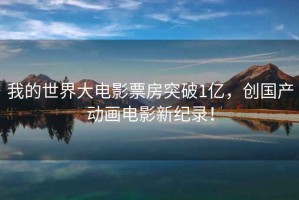 我的世界大電影票房突破1億，創國產動畫電影新紀錄！