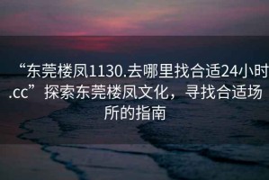 “東莞樓鳳1130.去哪里找合適24小時.cc”探索東莞樓鳳文化，尋找合適場所的指南