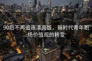 90后不再追逐漂亮飯，新時代青年職場價值觀的轉變