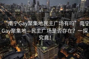“南寧Gay聚集地民主廣場有嗎”南寧Gay聚集地—民主廣場是否存在？一探究竟！