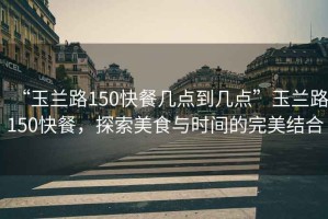 “玉蘭路150快餐幾點到幾點”玉蘭路150快餐，探索美食與時間的完美結(jié)合