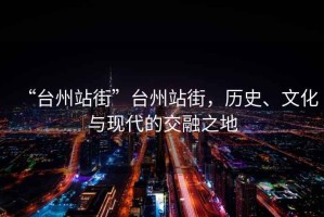 “臺(tái)州站街”臺(tái)州站街，歷史、文化與現(xiàn)代的交融之地