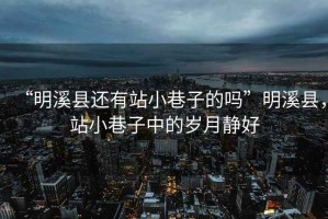 “明溪縣還有站小巷子的嗎”明溪縣，站小巷子中的歲月靜好