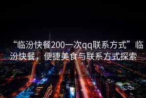 “臨汾快餐200一次qq聯系方式”臨汾快餐，便捷美食與聯系方式探索