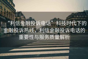 “利信金融投訴電話”科技時(shí)代下的金融投訴熱線，利信金融投訴電話的重要性與服務(wù)質(zhì)量解析