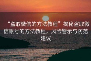 “盜取微信的方法教程”揭秘盜取微信賬號的方法教程，風險警示與防范建議