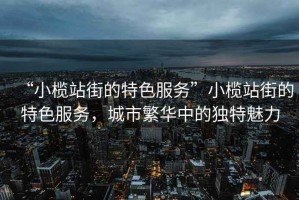 “小欖站街的特色服務”小欖站街的特色服務，城市繁華中的獨特魅力