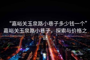 “嘉峪關玉泉路小巷子多少錢一個”嘉峪關玉泉路小巷子，探索與價格之謎