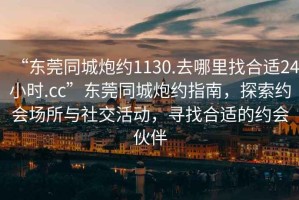 “東莞同城炮約1130.去哪里找合適24小時(shí).cc”東莞同城炮約指南，探索約會(huì)場所與社交活動(dòng)，尋找合適的約會(huì)伙伴
