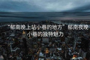 “郁南晚上站小巷的地方”郁南夜晚小巷的獨(dú)特魅力