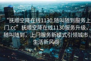 “撫順空降在線1130.隨叫隨到服務上門.cc”撫順空降在線1130服務升級，隨叫隨到，上門服務新模式引領城市生活新風尚