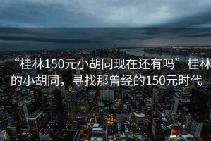 “桂林150元小胡同現在還有嗎”桂林的小胡同，尋找那曾經的150元時代