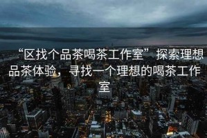 “區找個品茶喝茶工作室”探索理想品茶體驗，尋找一個理想的喝茶工作室